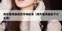 海外服务器租赁市场前景（海外服务器能干什么用）