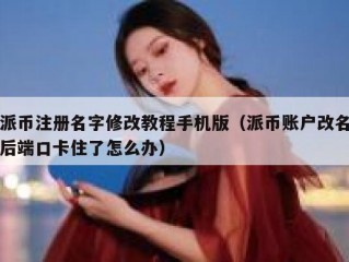 派币注册名字修改教程手机版（派币账户改名后端口卡住了怎么办）