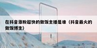 在抖音涨粉超快的做饭主播是谁（抖音最火的做饭博主）