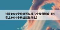 抖音1000个粉丝可以挂几个视频橱窗（抖音上1000个粉丝能做什么）
