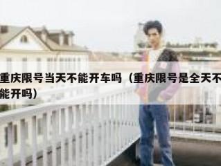 重庆限号当天不能开车吗（重庆限号是全天不能开吗）