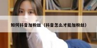 如何抖音加粉丝（抖音怎么才能加粉丝）