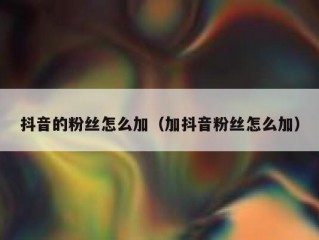 抖音的粉丝怎么加（加抖音粉丝怎么加）