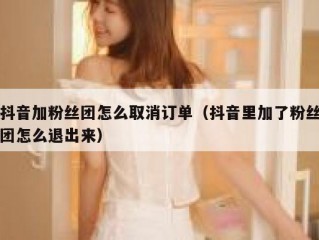 抖音加粉丝团怎么取消订单（抖音里加了粉丝团怎么退出来）