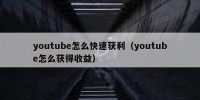 youtube怎么快速获利（youtube怎么获得收益）
