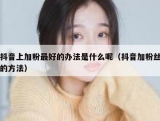 抖音上加粉最好的办法是什么呢（抖音加粉丝的方法）