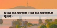 在抖音怎么加粉丝群（抖音怎么加粉丝群,亮灯牌呢）