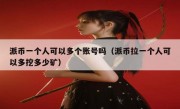 派币一个人可以多个账号吗（派币拉一个人可以多挖多少矿）