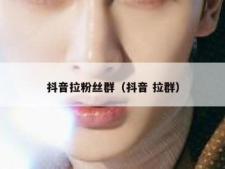 抖音拉粉丝群（抖音 拉群）