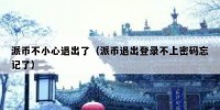 派币不小心退出了（派币退出登录不上密码忘记了）