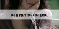 派币将来能挣钱吗（派币能成吗）