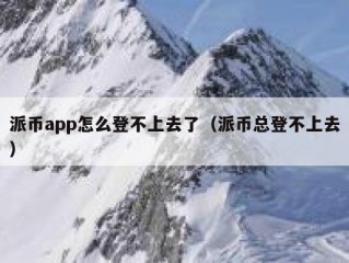 派币app怎么登不上去了（派币总登不上去）