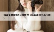 抖音免费增长1w粉软件（抖音涨粉工具下载）