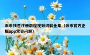 派币钱包注册教程视频讲解全集（派币官方正版app常见问题）