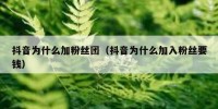 抖音为什么加粉丝团（抖音为什么加入粉丝要钱）