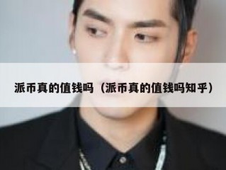 派币真的值钱吗（派币真的值钱吗知乎）
