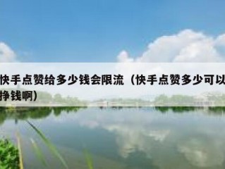 快手点赞给多少钱会限流（快手点赞多少可以挣钱啊）