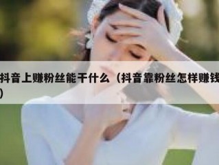 抖音上赚粉丝能干什么（抖音靠粉丝怎样赚钱）
