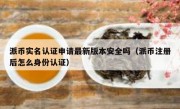派币实名认证申请最新版本安全吗（派币注册后怎么身份认证）