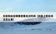 抖音粉丝在哪里查看关注时间（抖音上粉丝关注怎么看）