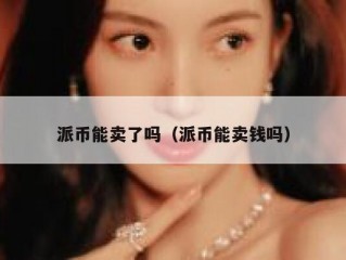派币能卖了吗（派币能卖钱吗）
