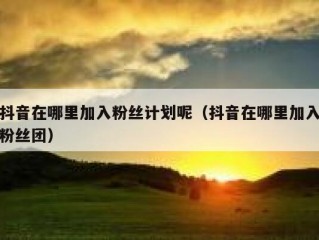 抖音在哪里加入粉丝计划呢（抖音在哪里加入粉丝团）