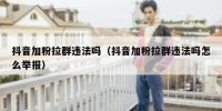 抖音加粉拉群违法吗（抖音加粉拉群违法吗怎么举报）