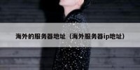 海外的服务器地址（海外服务器ip地址）
