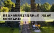 抖音加入粉丝团后怎么退出粉丝团（抖音加的粉丝团怎么退出）