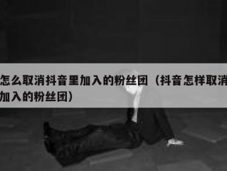 怎么取消抖音里加入的粉丝团（抖音怎样取消加入的粉丝团）