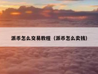 派币怎么交易教程（派币怎么卖钱）