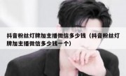 抖音粉丝灯牌加主播微信多少钱（抖音粉丝灯牌加主播微信多少钱一个）