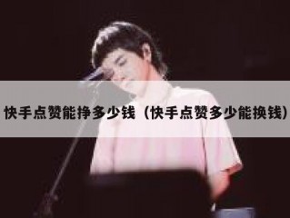 快手点赞能挣多少钱（快手点赞多少能换钱）