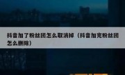 抖音加了粉丝团怎么取消掉（抖音加完粉丝团怎么删除）