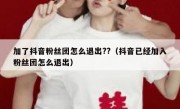加了抖音粉丝团怎么退出??（抖音已经加入粉丝团怎么退出）