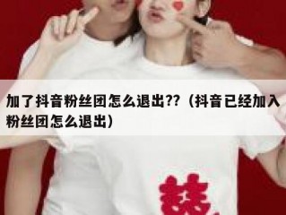 加了抖音粉丝团怎么退出??（抖音已经加入粉丝团怎么退出）
