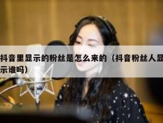 抖音里显示的粉丝是怎么来的（抖音粉丝人显示谁吗）