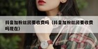 抖音加粉丝团要收费吗（抖音加粉丝团要收费吗现在）