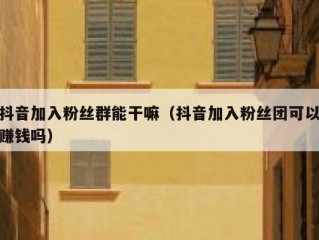 抖音加入粉丝群能干嘛（抖音加入粉丝团可以赚钱吗）