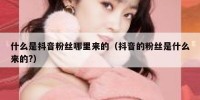 什么是抖音粉丝哪里来的（抖音的粉丝是什么来的?）