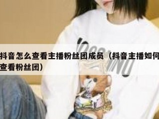 抖音怎么查看主播粉丝团成员（抖音主播如何查看粉丝团）