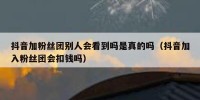 抖音加粉丝团别人会看到吗是真的吗（抖音加入粉丝团会扣钱吗）