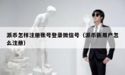 派币怎样注册账号登录微信号（派币新用户怎么注册）