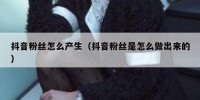 抖音粉丝怎么产生（抖音粉丝是怎么做出来的）