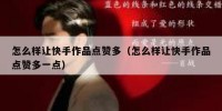 怎么样让快手作品点赞多（怎么样让快手作品点赞多一点）