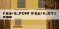 抖音加入粉丝群能干嘛（抖音加入粉丝团可以赚钱吗）