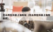 怎么样在抖音上加粉丝（怎么样在抖音上加粉丝团）