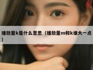 播放量k是什么意思（播放量m和k谁大一点）