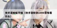 快手涨粉能干啥（快手涨粉到1000意味着什么）