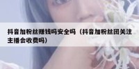 抖音加粉丝赚钱吗安全吗（抖音加粉丝团关注主播会收费吗）